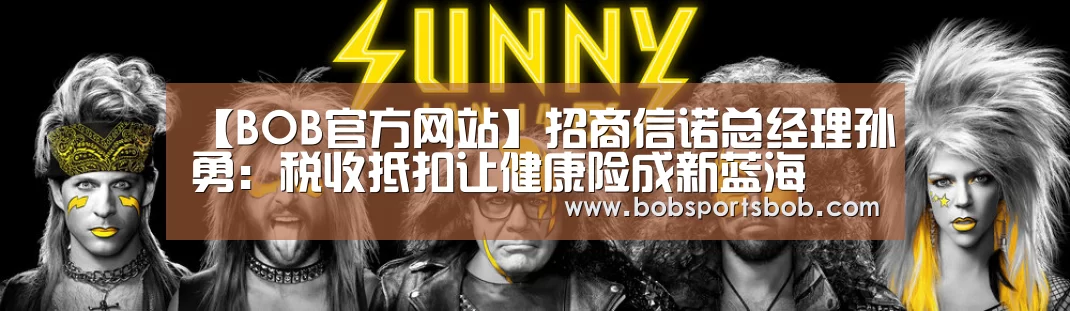 【BOB官方网站】招商信诺总经理孙勇：税收抵扣让健康险成新蓝海