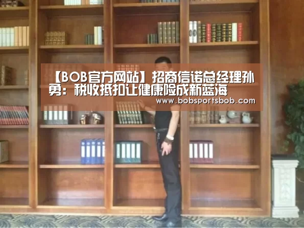 【BOB官方网站】招商信诺总经理孙勇：税收抵扣让健康险成新蓝海(图2)