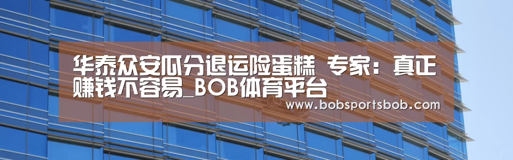 华泰众安瓜分退运险蛋糕 专家：真正赚钱不容易_BOB体育平台(图3)